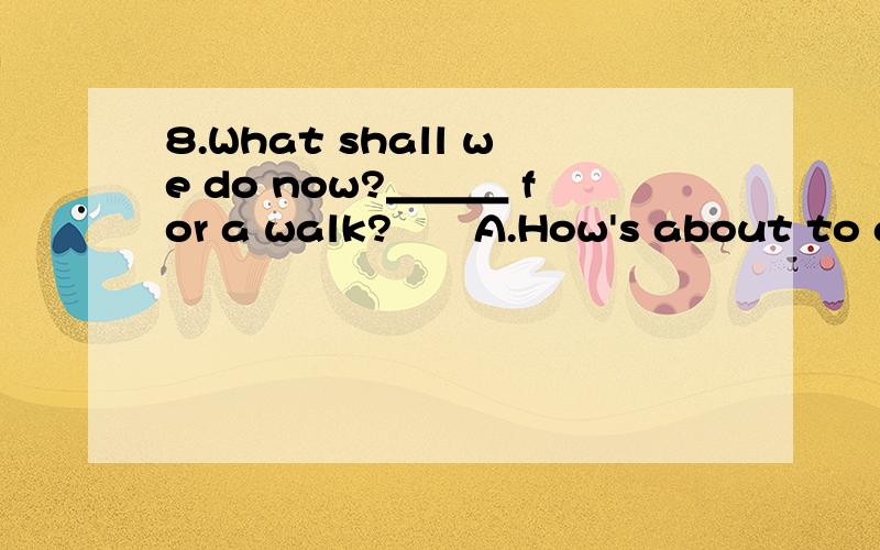 8.What shall we do now?＿＿＿ for a walk?　　A.How's about to go 　　　B.What about to goC.How's about going D.What about going 注明理由