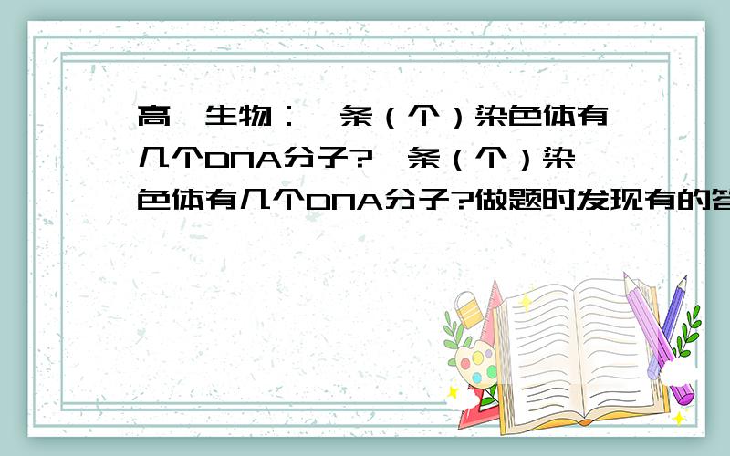 高一生物：一条（个）染色体有几个DNA分子?一条（个）染色体有几个DNA分子?做题时发现有的答案写1条,有的写的是1或2条.我也知道分裂后2条,正常1条,但有的题为什么答案写的是1条,而非1或2