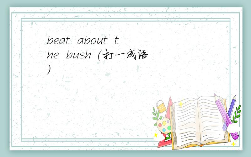 beat  about  the  bush (打一成语）