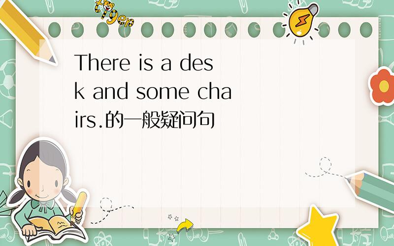 There is a desk and some chairs.的一般疑问句