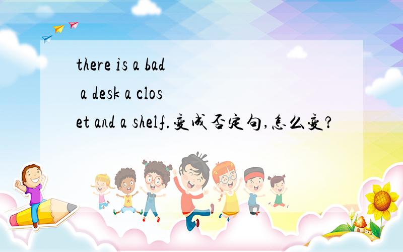 there is a bad a desk a closet and a shelf.变成否定句,怎么变?