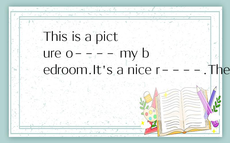 This is a picture o---- my bedroom.It's a nice r----.The door is high.根据首字母填单词And a footabll is behind i------My desk is near the window.You can see some books a----- food on it.I p---- my story books in my bag.