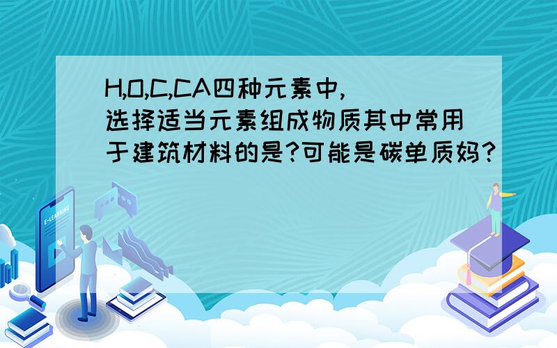 H,O,C,CA四种元素中,选择适当元素组成物质其中常用于建筑材料的是?可能是碳单质妈？