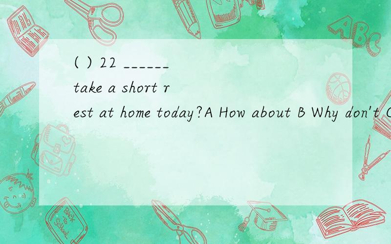 ( ) 22 ______ take a short rest at home today?A How about B Why don't C what about D Why not为什么?