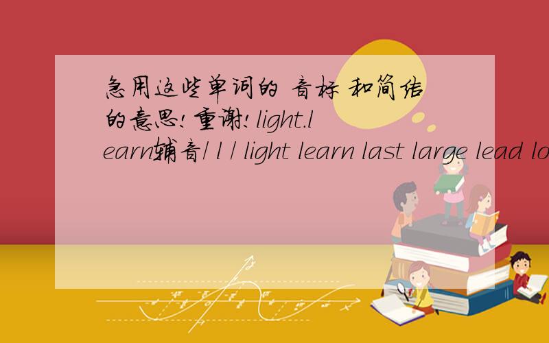 急用这些单词的 音标 和简洁的意思!重谢!light.learn辅音/ l / light learn last large lead look lost clock cloud sleep class 辅音/r/ right grade grass green Screen cry rice run rain road rude room very wrong write 半元音/W/ wet wa