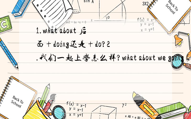 1.what about 后面+doing还是+do?2.我们一起上学怎么样?what about we going(go) to school together?纠正下错误