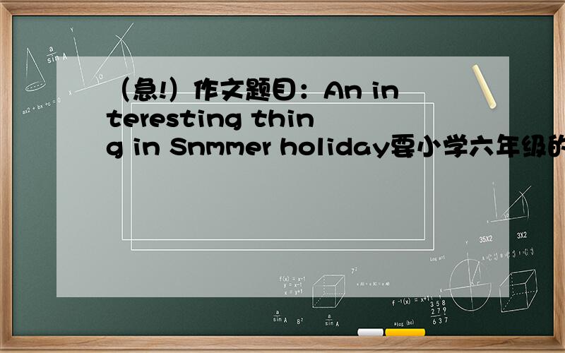 （急!）作文题目：An interesting thing in Snmmer holiday要小学六年级的英语作文水平,篇幅中等,有趣,