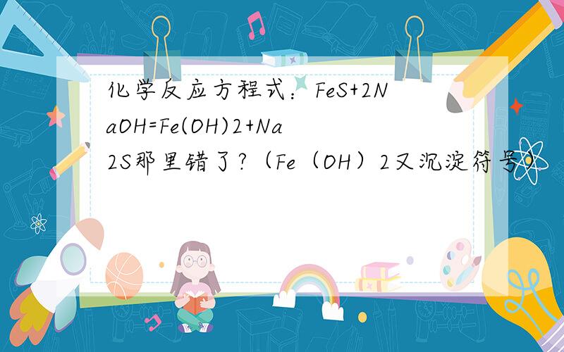 化学反应方程式：FeS+2NaOH=Fe(OH)2+Na2S那里错了?（Fe（OH）2又沉淀符号）