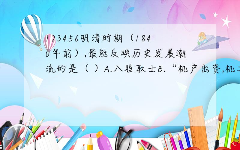 123456明清时期（1840年前）,最能反映历史发展潮流的是（ ）A.八股取士B.“机户出资,机工出力.”C.郑和下西洋D.闭关锁国which and Why?