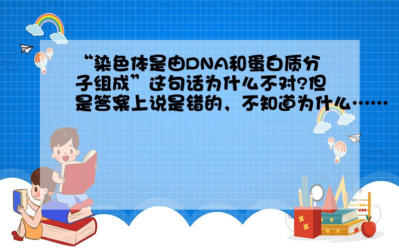 “染色体是由DNA和蛋白质分子组成”这句话为什么不对?但是答案上说是错的，不知道为什么……