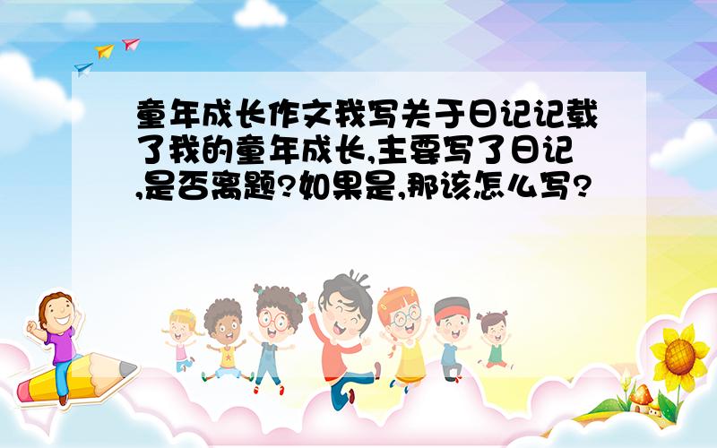 童年成长作文我写关于日记记载了我的童年成长,主要写了日记,是否离题?如果是,那该怎么写?