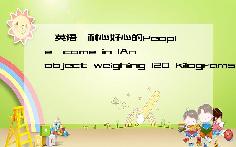 【英语】耐心好心的People,come in 1An object weighing 120 kilograms on the earth only weighs 20 kilograms on the moon.请问这里为什么用weighing,感激不尽