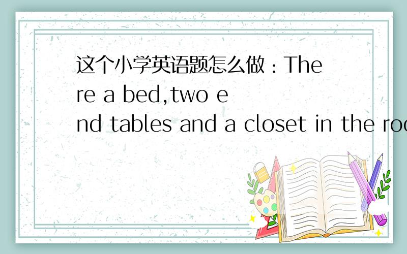 这个小学英语题怎么做：There a bed,two end tables and a closet in the room. there 后是is还是are?