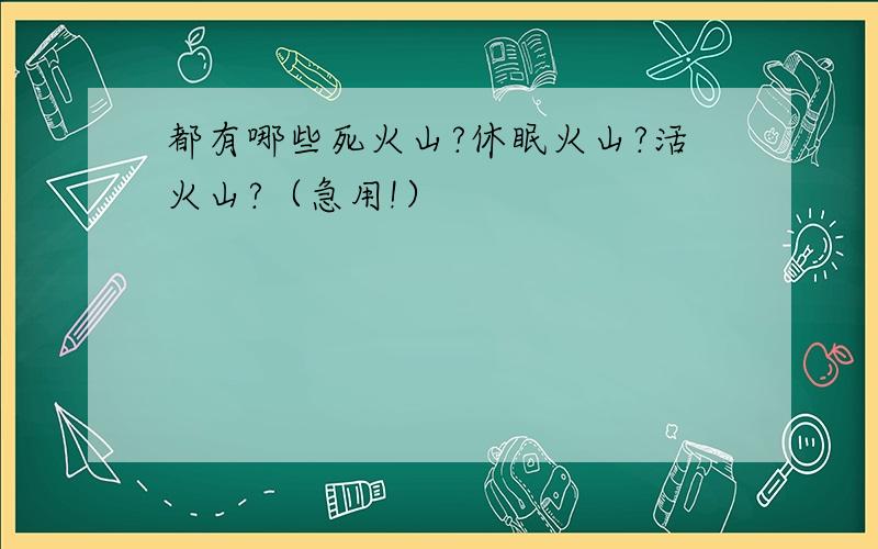 都有哪些死火山?休眠火山?活火山?（急用!）