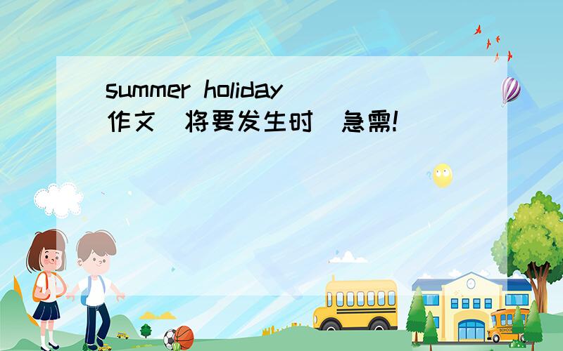 summer holiday作文(将要发生时)急需!