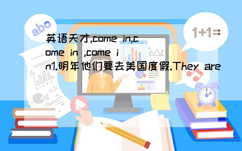 英语天才,come in,come in ,come in1.明年他们要去美国度假.They are _____ _____ America _____ _____nexy year2.英汉互译1.do one's lessons _______________2.对.说不 _____________3.与.相似 __________4.受.欢迎 ______________5.嘲