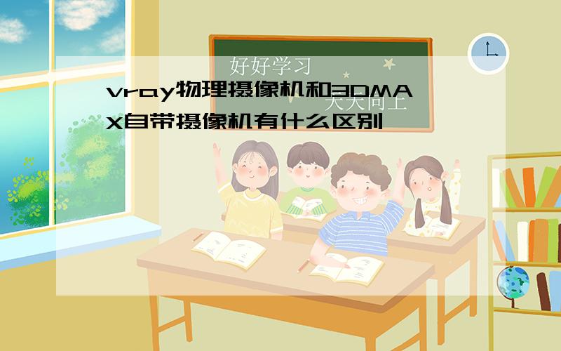 vray物理摄像机和3DMAX自带摄像机有什么区别