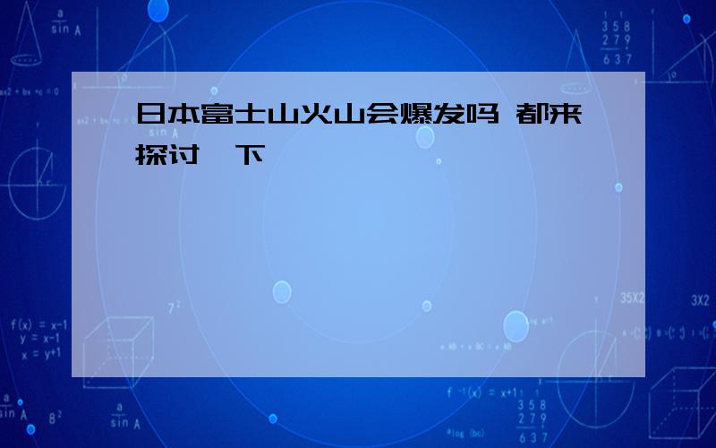 日本富士山火山会爆发吗 都来探讨一下