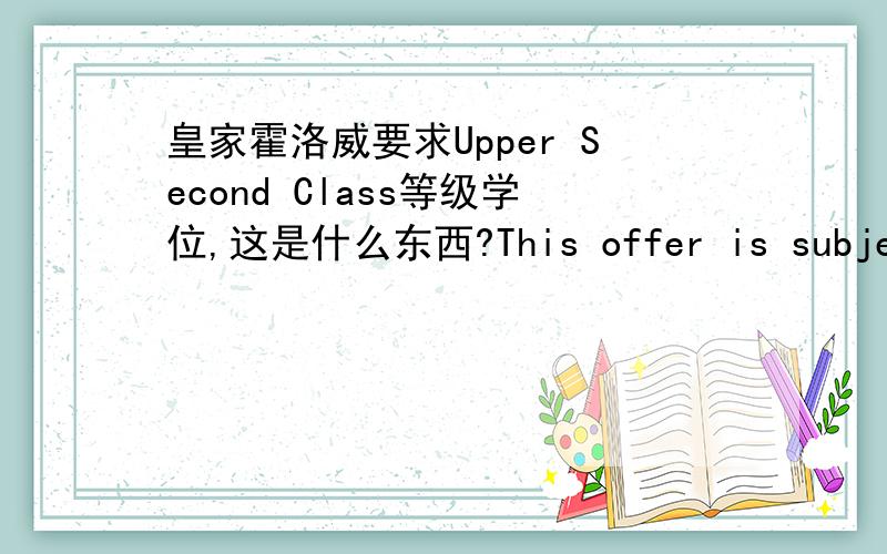 皇家霍洛威要求Upper Second Class等级学位,这是什么东西?This offer is subject to the following conditions:Pass Bachelors degree validated by HETAC with Upper Second Class这个东西要怎么提供啊,在发的offer中说要提供这