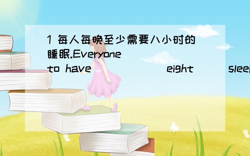 1 每人每晚至少需要八小时的睡眠.Everyone___to have___ ___eight___sleep a night.2 下周三所有的工人将放半天假.All the workers will___a half day___ ___ ___.3 这些爱好可能会妨碍我们的学习.These hobbies can___ ___ _