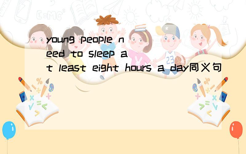 young people need to sleep at least eight hours a day同义句__ young people ____ to sleep at least eight hours a day/