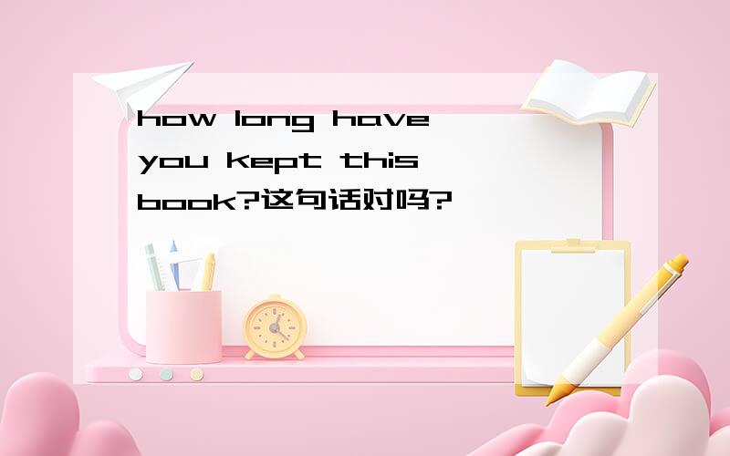 how long have you kept this book?这句话对吗?