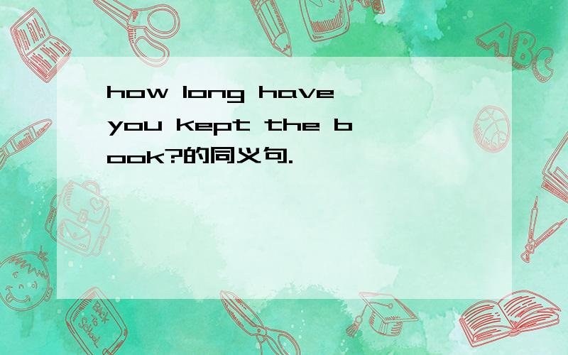 how long have you kept the book?的同义句.