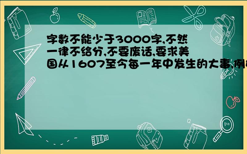 字数不能少于3000字,不然一律不给分,不要废话,要求美国从1607至今每一年中发生的大事,例如南北内战,就要说清起因,经过,结局,以及其中关系人物,影响,意义,其中转折.记住要详细就行了