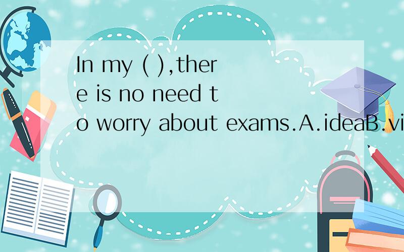 In my ( ),there is no need to worry about exams.A.ideaB.viewC.thoughtD.information