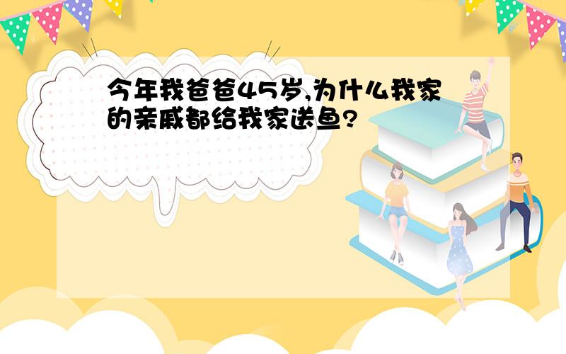 今年我爸爸45岁,为什么我家的亲戚都给我家送鱼?