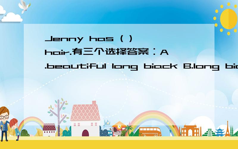 Jenny has ( ) hair.有三个选择答案：A.beautiful long biack B.long biack beautiful C.beautiful black