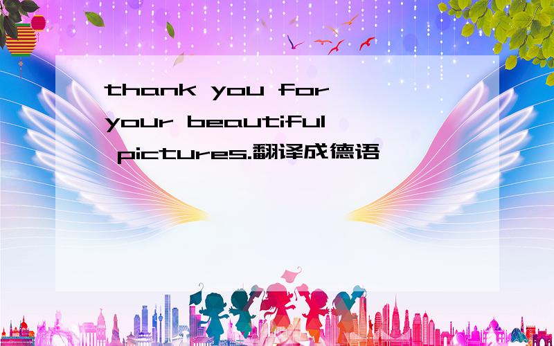 thank you for your beautiful pictures.翻译成德语,