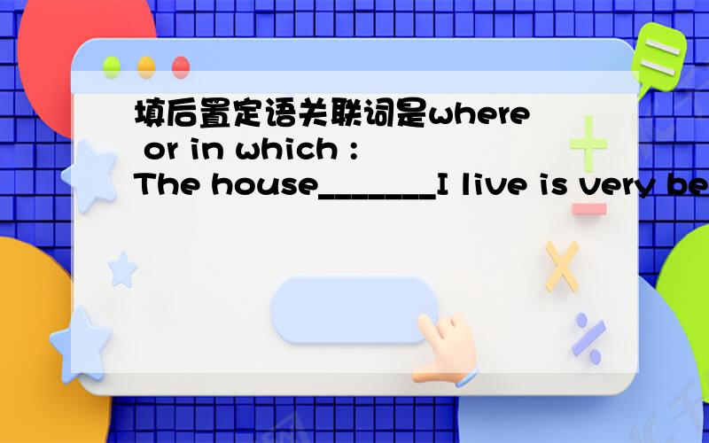 填后置定语关联词是where or in which :The house_______I live is very beautiful