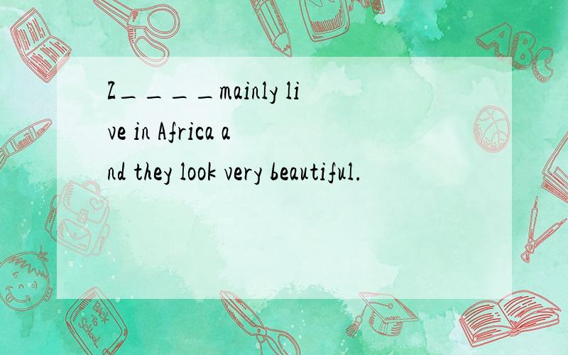 Z____mainly live in Africa and they look very beautiful.