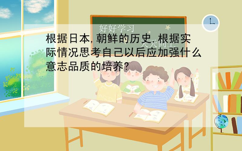 根据日本,朝鲜的历史,根据实际情况思考自己以后应加强什么意志品质的培养?