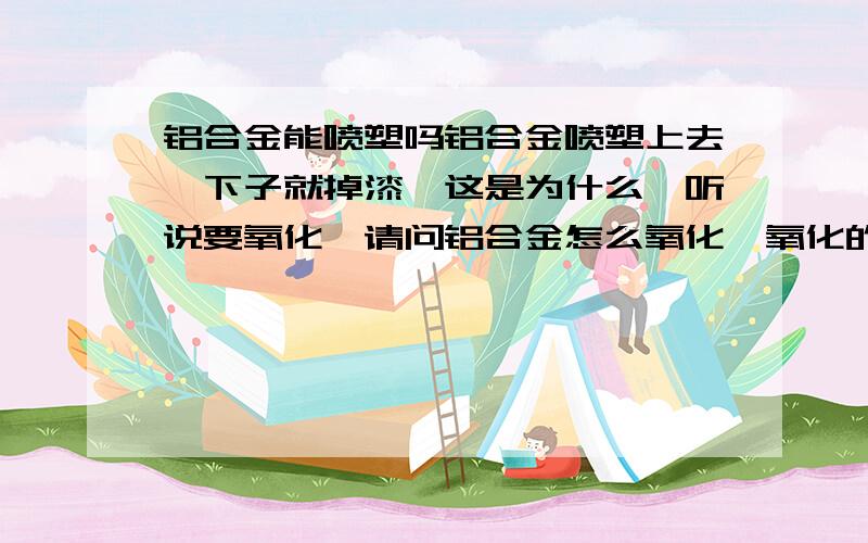 铝合金能喷塑吗铝合金喷塑上去一下子就掉漆,这是为什么,听说要氧化,请问铝合金怎么氧化,氧化的工序,氧化需要哪些化学药品,