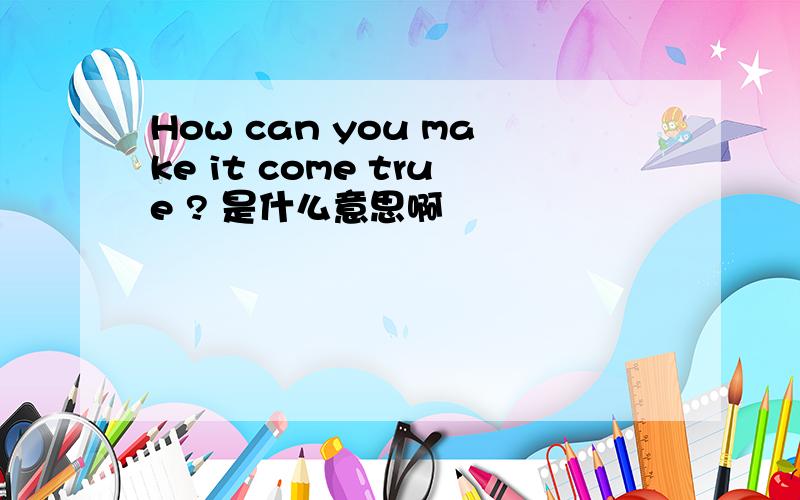 How can you make it come true ? 是什么意思啊