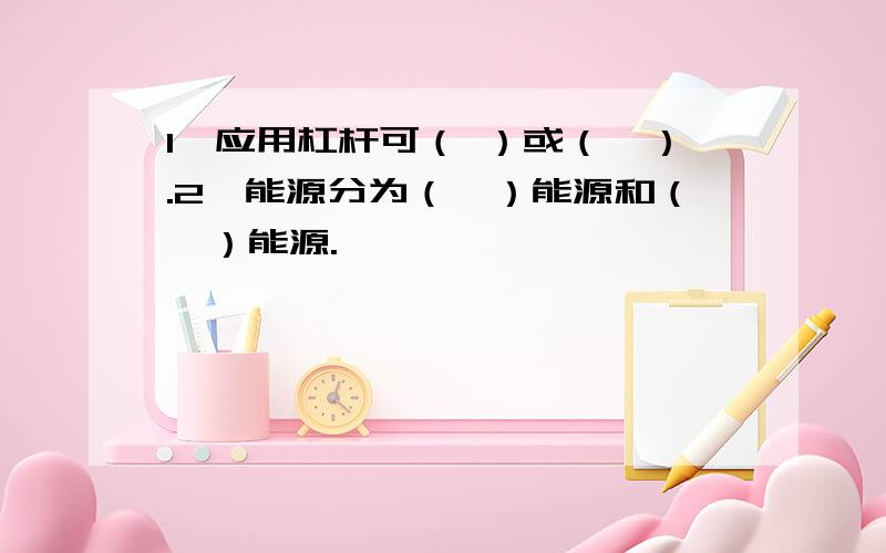 1、应用杠杆可（ ）或（　）.2、能源分为（　）能源和（　）能源.