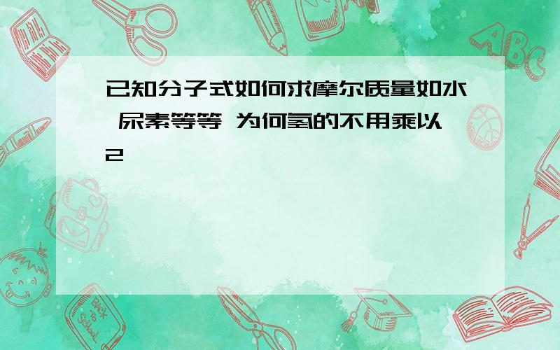 已知分子式如何求摩尔质量如水 尿素等等 为何氢的不用乘以2