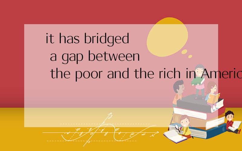 it has bridged a gap between the poor and the rich in America能帮我把这个句子详细的分析一下吗?什么单词做的是什么成分,等等.越详细越好.bridge在这里不是桥梁的意思，是缩小的意思。