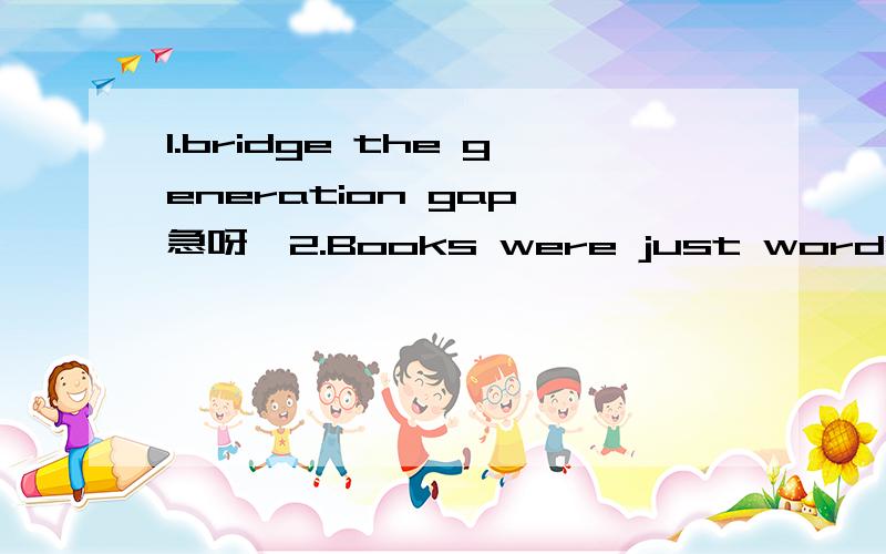 1.bridge the generation gap 急呀,2.Books were just words that had very little to do with me.麻烦解散下意思,网上的翻译听起来奇怪的很~