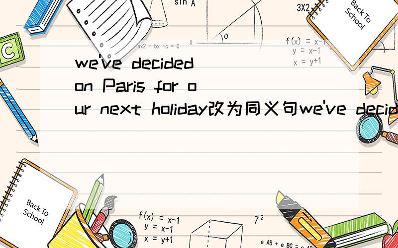 we've decided on Paris for our next holiday改为同义句we've decided( ) ( ）（ ） （ ）Paris for our next holiday