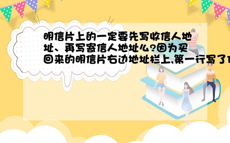 明信片上的一定要先写收信人地址、再写寄信人地址么?因为买回来的明信片右边地址栏上,第一行写了FROM ,第三行写了TO.但是邮局的蜀黍告诉我要先写收信人地址的.顿时纠结叻.