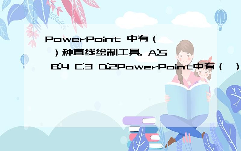 PowerPoint 中有（ ）种直线绘制工具. A:5 B:4 C:3 D:2PowerPoint中有（ ）种直线绘制工具. A:5 B:4 C:3 D:2