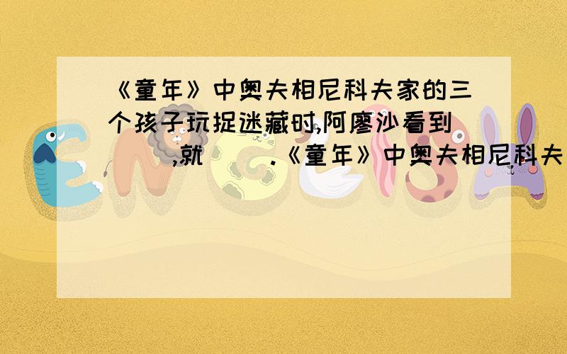 《童年》中奥夫相尼科夫家的三个孩子玩捉迷藏时,阿廖沙看到（ ）,就（ ）.《童年》中奥夫相尼科夫家的三个孩子玩捉迷藏时,阿廖沙看到（ ）,就（ ）.于是他们成了好朋友.填括号有满意