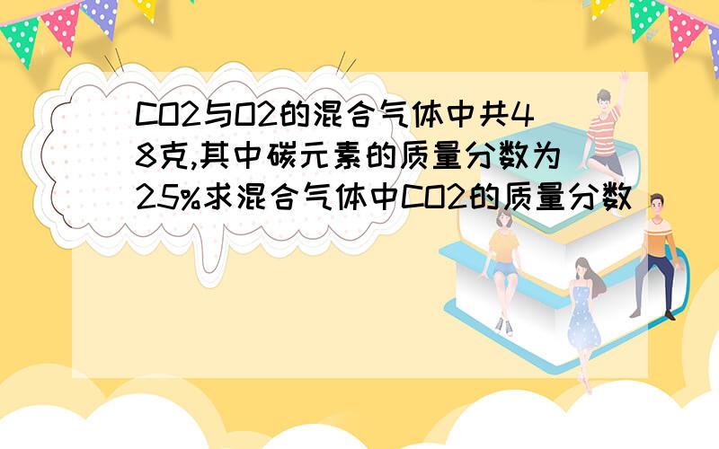 CO2与O2的混合气体中共48克,其中碳元素的质量分数为25%求混合气体中CO2的质量分数