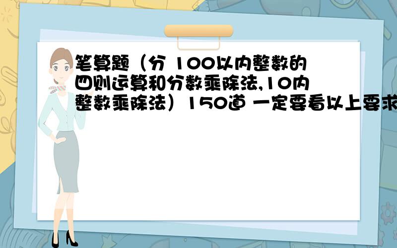 笔算题（分 100以内整数的四则运算和分数乘除法,10内整数乘除法）150道 一定要看以上要求!不要重复!（* 是乘号）（+就是加号）（-就是减号）（/是分号）（.是小数点）（% 是百分号）（￥