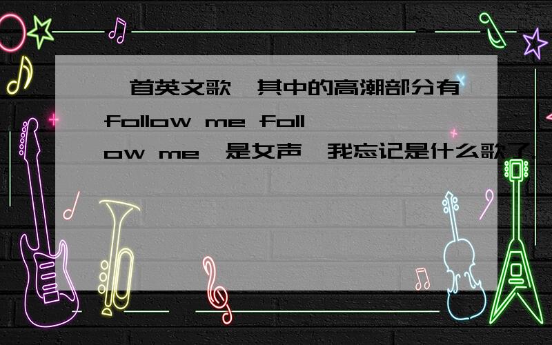 一首英文歌,其中的高潮部分有follow me follow me,是女声,我忘记是什么歌了.