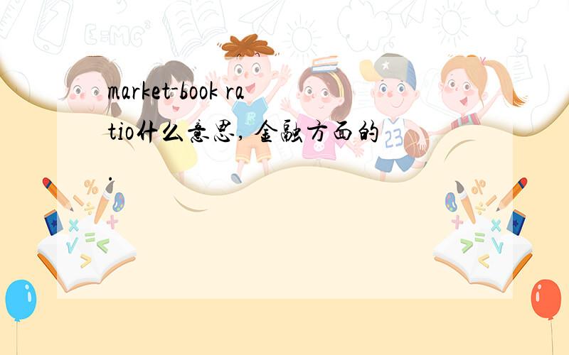 market-book ratio什么意思, 金融方面的.