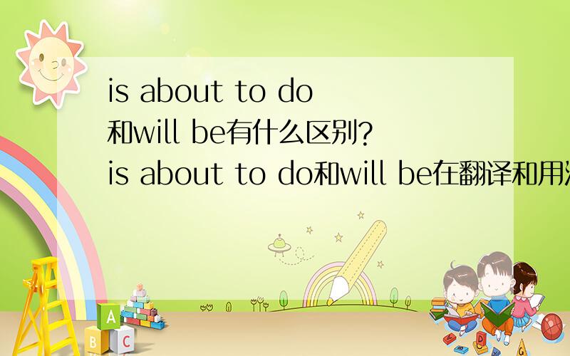 is about to do和will be有什么区别?is about to do和will be在翻译和用法还有语气上有什么区别有什么区别?求详细情况.